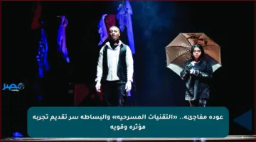 عودة مفاجئة.. «التقنيات المسرحية» والبساطة سر تقديم تجربة مؤثرة وقوية